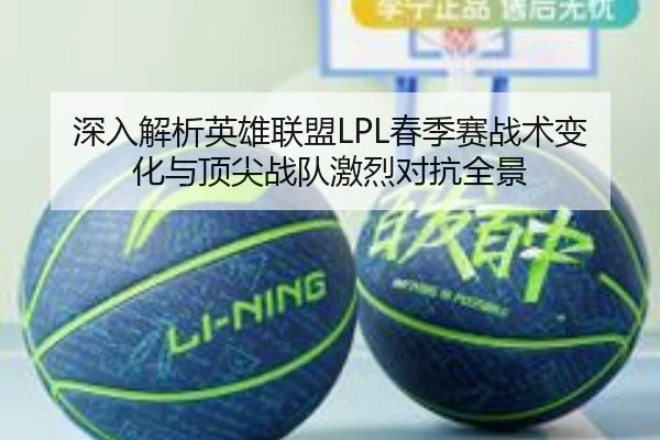 深入解析英雄联盟LPL春季赛战术变化与顶尖战队激烈对抗全景